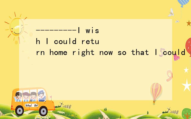 ---------I wish I could return home right now so that I could see my lovely son.A.what B. what do C.how D.how do 解释一下为撒子哦