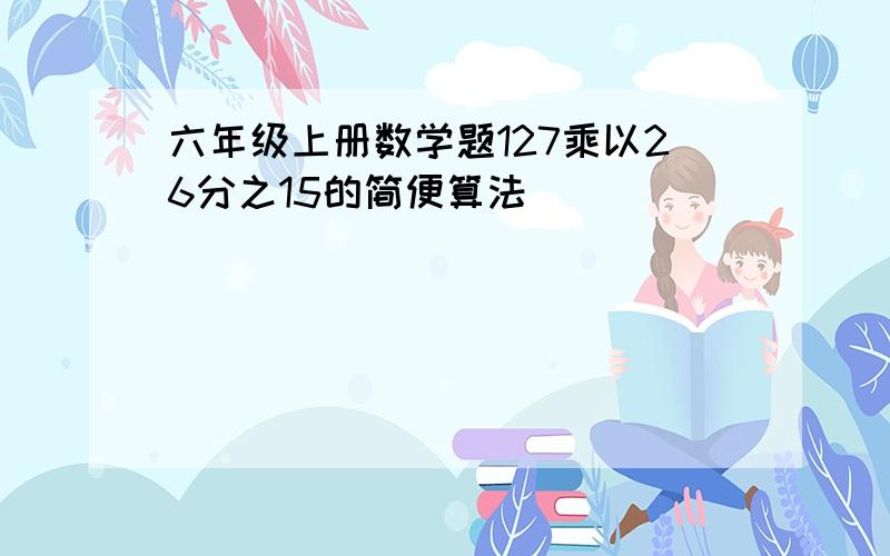 六年级上册数学题127乘以26分之15的简便算法