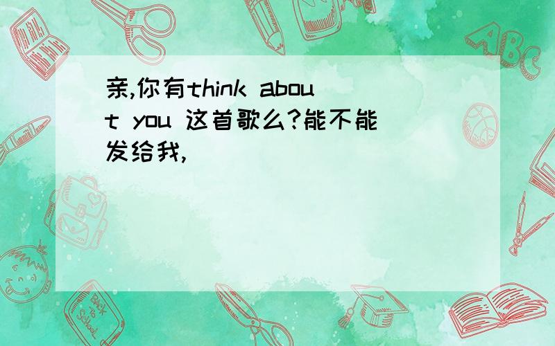 亲,你有think about you 这首歌么?能不能发给我,