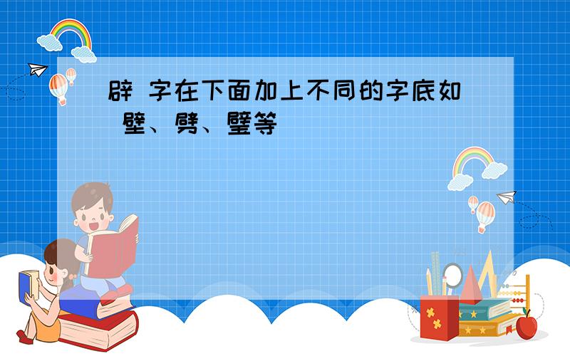 辟 字在下面加上不同的字底如 壁、劈、璧等