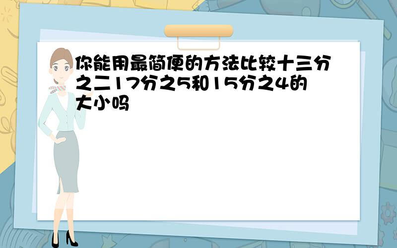 你能用最简便的方法比较十三分之二17分之5和15分之4的大小吗