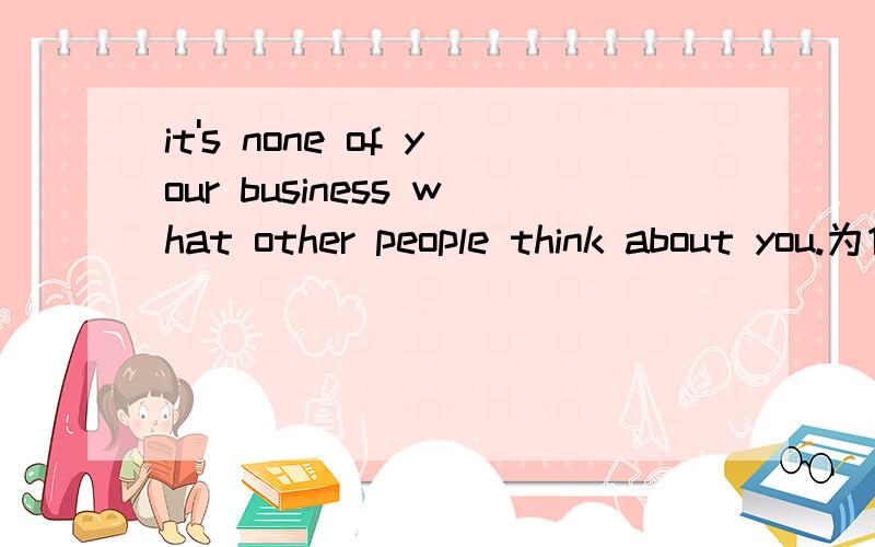 it's none of your business what other people think about you.为什么要用what而不用how呢,07福建高考