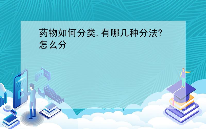 药物如何分类,有哪几种分法?怎么分