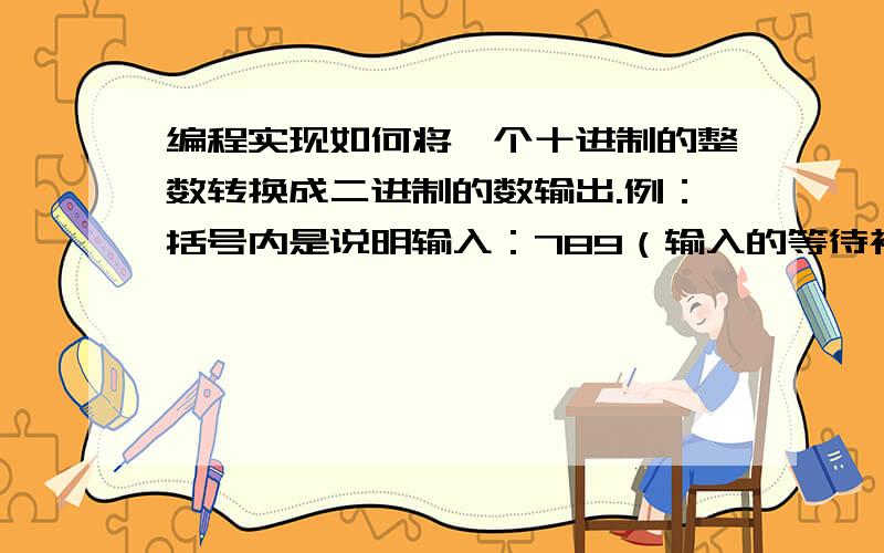 编程实现如何将一个十进制的整数转换成二进制的数输出.例：括号内是说明输入：789（输入的等待被转换的十进制数）输出：1100010101