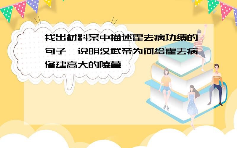 找出材料案中描述霍去病功绩的句子,说明汉武帝为何给霍去病修建高大的陵墓