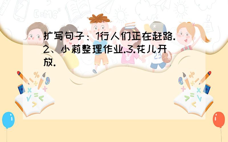 扩写句子：1行人们正在赶路.2、小莉整理作业.3.花儿开放.