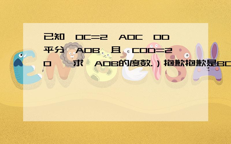 已知∠OC=2∠AOC,OD平分∠AOB,且∠COD=20°,求∠AOB的度数.）抱歉抱歉是BOC