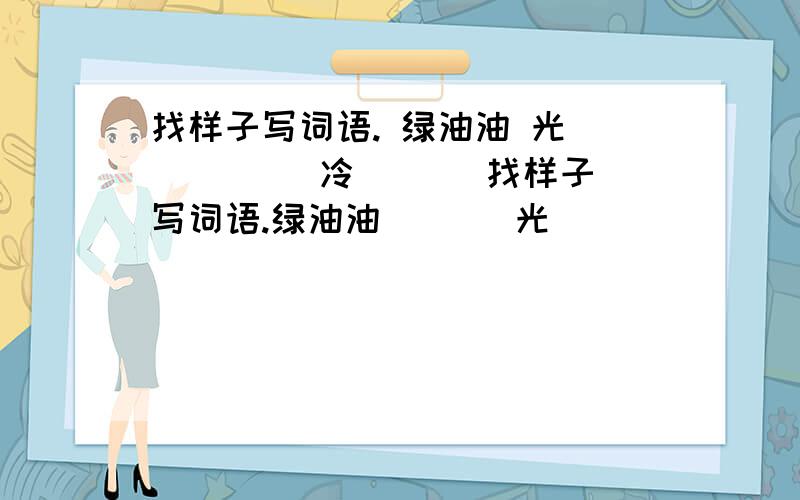 找样子写词语. 绿油油 光( )( ) 冷( )(找样子写词语.绿油油       光(    )(    )       冷(    )(    )       孤(    )(    )       直(    )(    )       热(    )(    )       慢(    )(    )       湿(    )(    )