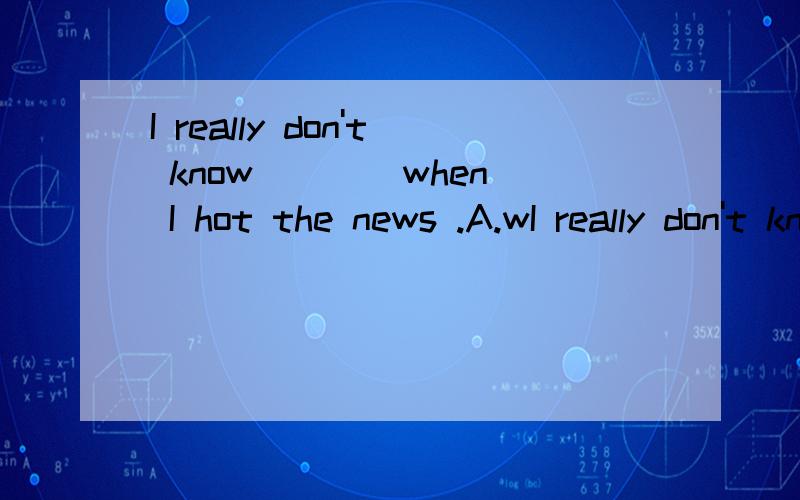 I really don't know ___ when I hot the news .A.wI really don't know ___ when I hot the news .A.what to sayB.what to say itC.how to say D.how to say it这里填的是宾语从句吗,哪后面的又是什么