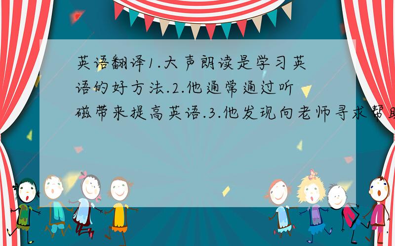 英语翻译1.大声朗读是学习英语的好方法.2.他通常通过听磁带来提高英语.3.他发现向老师寻求帮助很重要.4.在过去的几年里,我的生活改变了很多.5.他过去害怕单独呆着.