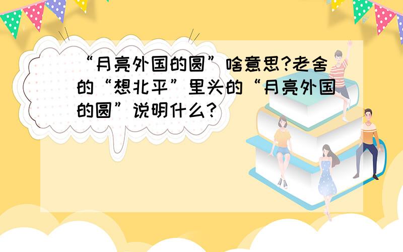 “月亮外国的圆”啥意思?老舍的“想北平”里头的“月亮外国的圆”说明什么?