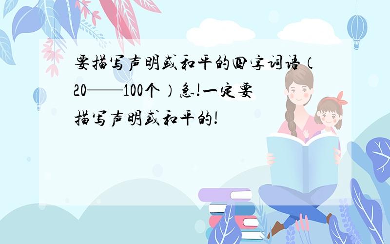 要描写声明或和平的四字词语（20——100个）急!一定要描写声明或和平的!