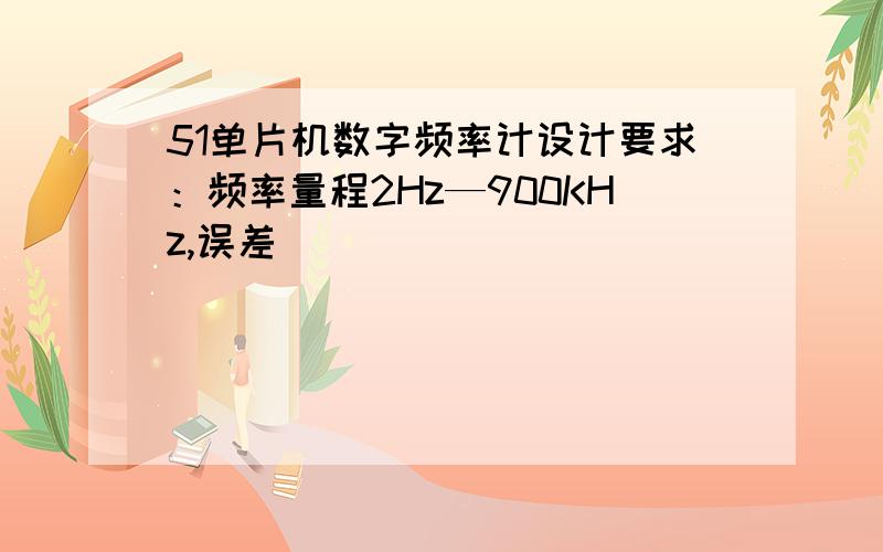 51单片机数字频率计设计要求：频率量程2Hz—900KHz,误差