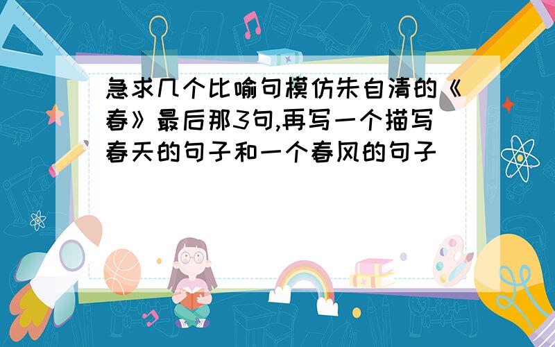 急求几个比喻句模仿朱自清的《春》最后那3句,再写一个描写春天的句子和一个春风的句子