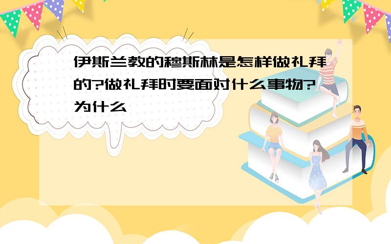 伊斯兰教的穆斯林是怎样做礼拜的?做礼拜时要面对什么事物?为什么