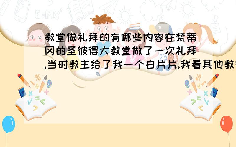 教堂做礼拜的有哪些内容在梵蒂冈的圣彼得大教堂做了一次礼拜,当时教主给了我一个白片片,我看其他教徒都是直接张口吃了,那是什么东西呢?和我同去的姐妹,撒了下水摸了下头,但是没给白