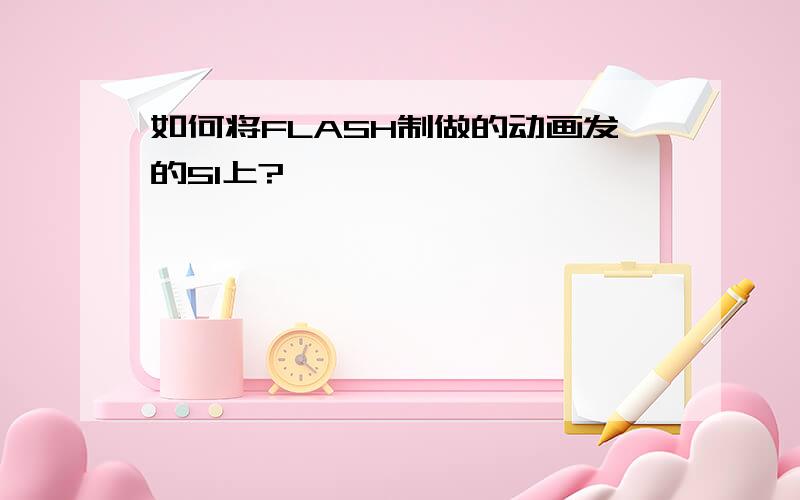 如何将FLASH制做的动画发的51上?