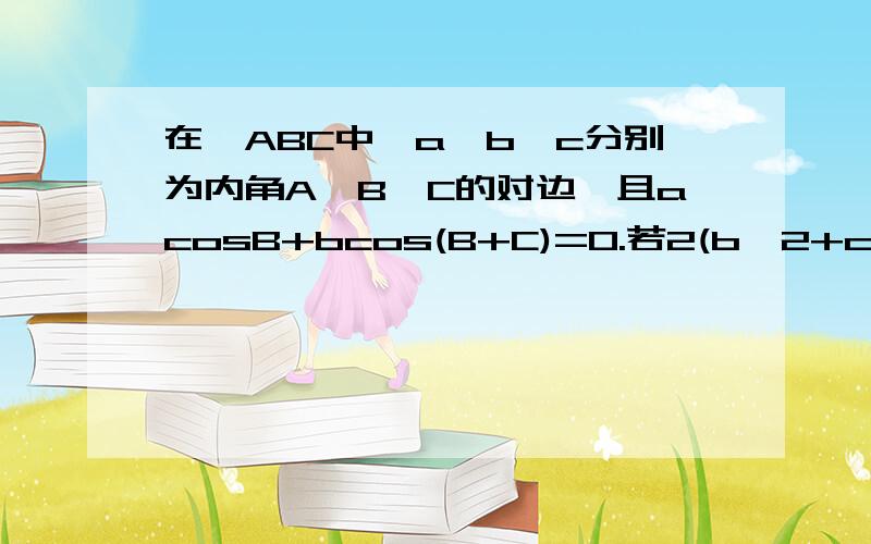 在△ABC中,a,b,c分别为内角A、B、C的对边,且acosB+bcos(B+C)=0.若2(b^2+c^2-a^2)=bc,求sinB+cosC的值