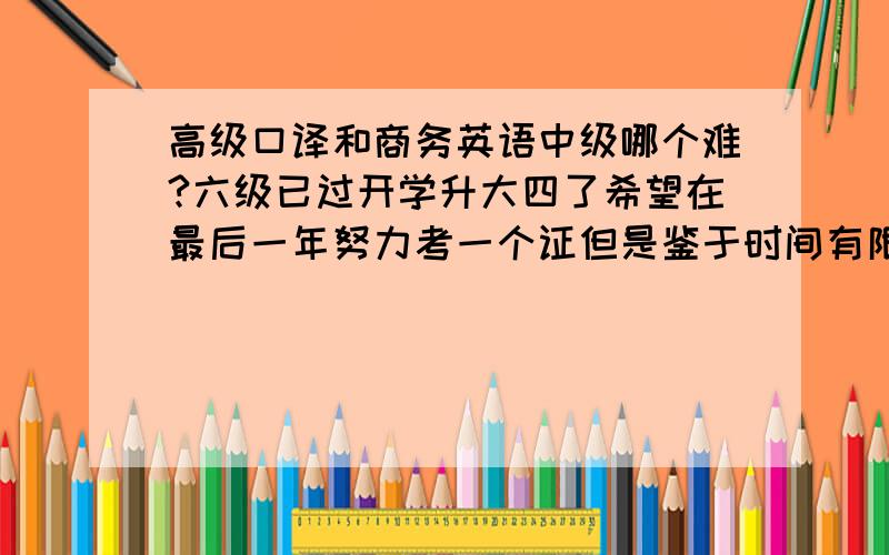 高级口译和商务英语中级哪个难?六级已过开学升大四了希望在最后一年努力考一个证但是鉴于时间有限 只能在几个里面挑选了 目标是考一个含金量高 难度无所谓 因为相信只要努力就能成