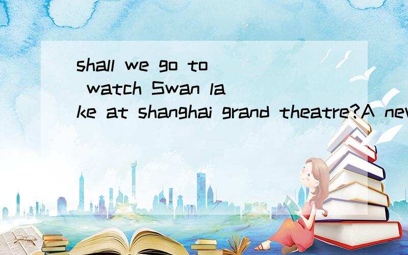 shall we go to watch Swan lake at shanghai grand theatre?A never mind B of course C yes,you shall D that's great 选什么 为什么