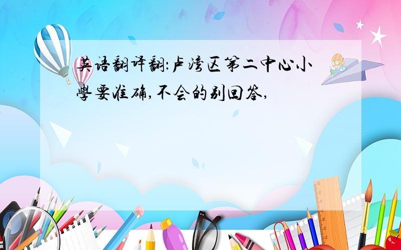 英语翻译翻：卢湾区第二中心小学要准确,不会的别回答,