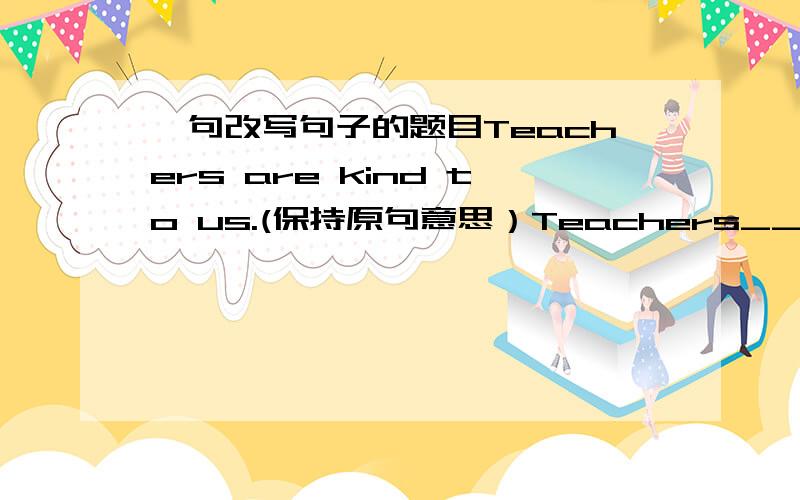 一句改写句子的题目Teachers are kind to us.(保持原句意思）Teachers_____ _____ to us.