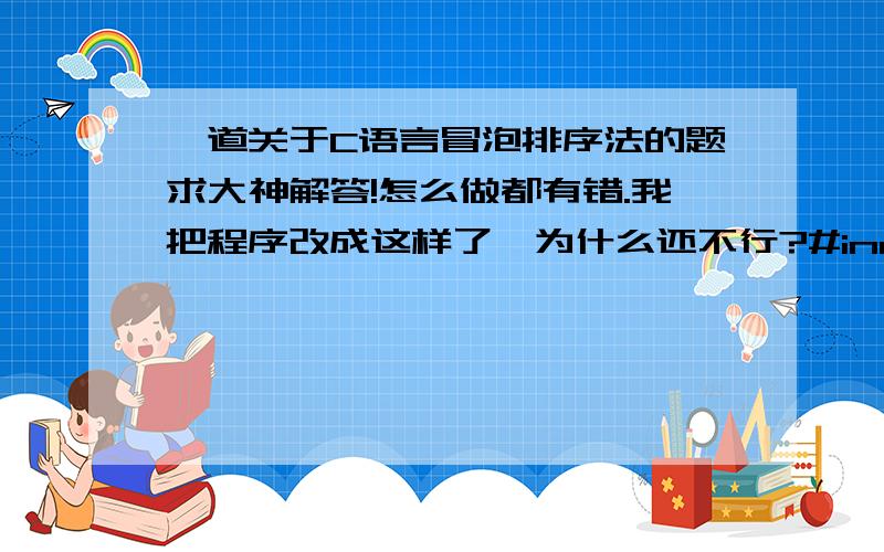 一道关于C语言冒泡排序法的题求大神解答!怎么做都有错.我把程序改成这样了,为什么还不行?#include#define N 100void BubbleSort(int A[],int s,int m){int i,j,t;for(j=0;j