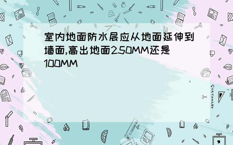 室内地面防水层应从地面延伸到墙面,高出地面250MM还是100MM