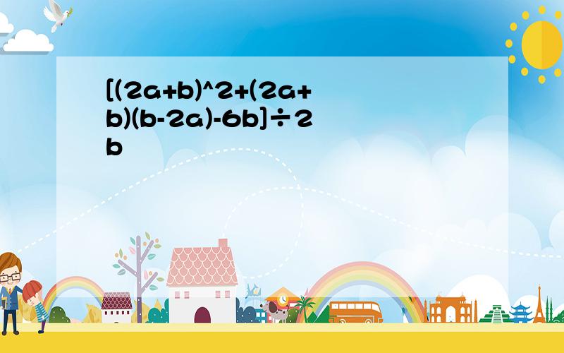 [(2a+b)^2+(2a+b)(b-2a)-6b]÷2b