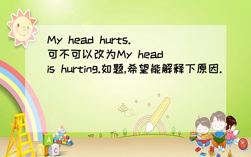 My head hurts.可不可以改为My head is hurting.如题,希望能解释下原因.