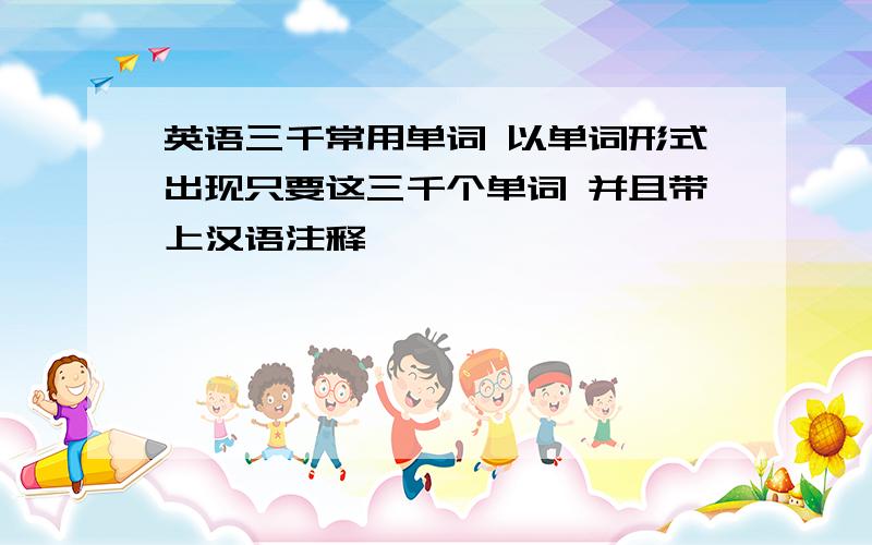 英语三千常用单词 以单词形式出现只要这三千个单词 并且带上汉语注释