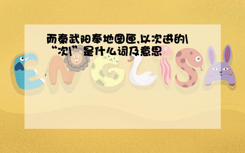 而秦武阳奉地图匣,以次进的\“次\”是什么词及意思