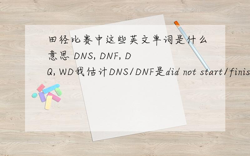 田径比赛中这些英文单词是什么意思 DNS, DNF, DQ, WD我估计DNS/DNF是did not start/finish,但是猜不到其他的意思,或者有其他单词缩写也请告知,谢谢.