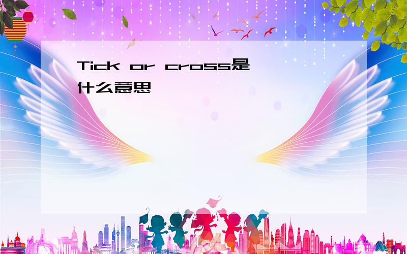 Tick or cross是什么意思