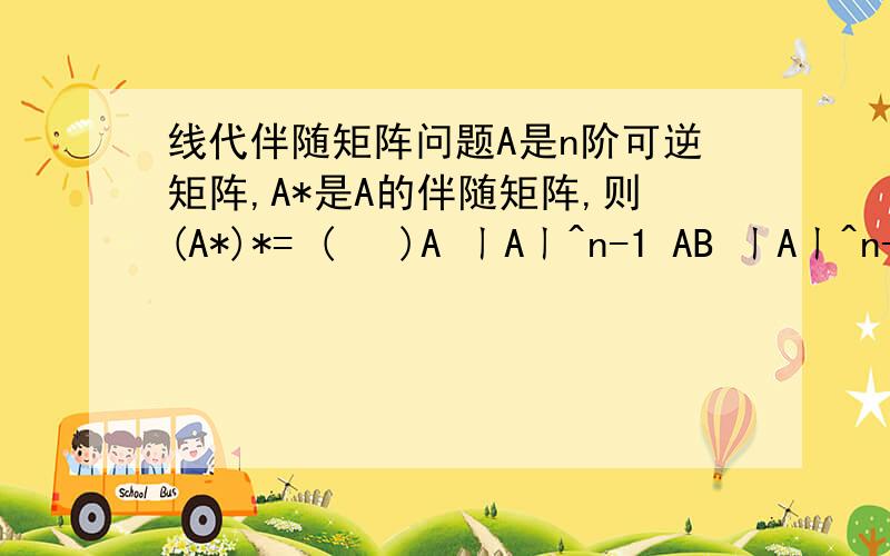 线代伴随矩阵问题A是n阶可逆矩阵,A*是A的伴随矩阵,则(A*)*= (   )A ㄧAㄧ^n-1 AB ㄧAㄧ^n-2 AC ㄧAㄧ^n+1 AD ㄧAㄧ^n+2 A不要光选ABCD的答案,要有解释说明详细过程,回答详细清楚的追加奖分,谢谢!