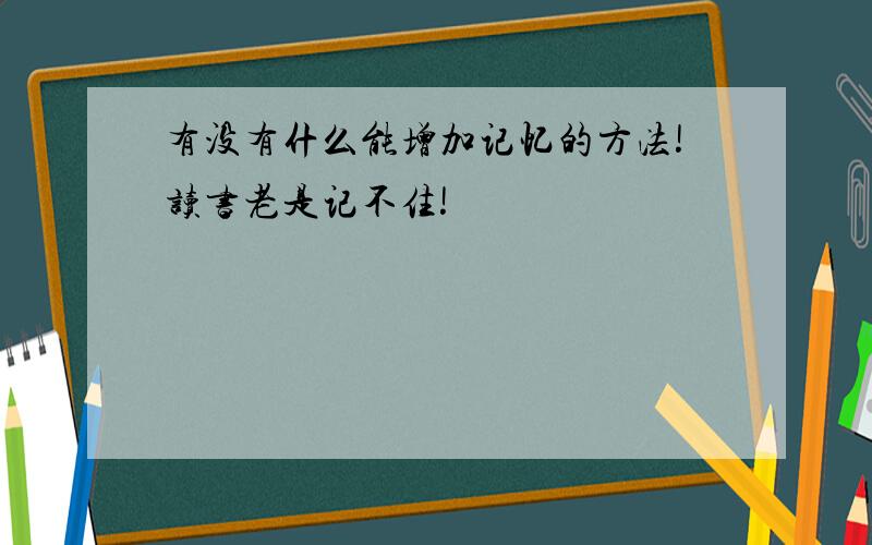 有没有什么能增加记忆的方法!读书老是记不住!