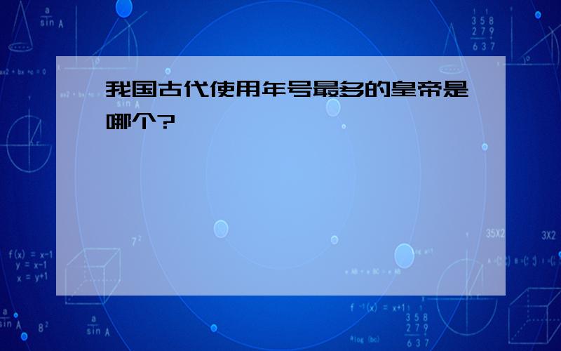 我国古代使用年号最多的皇帝是哪个?