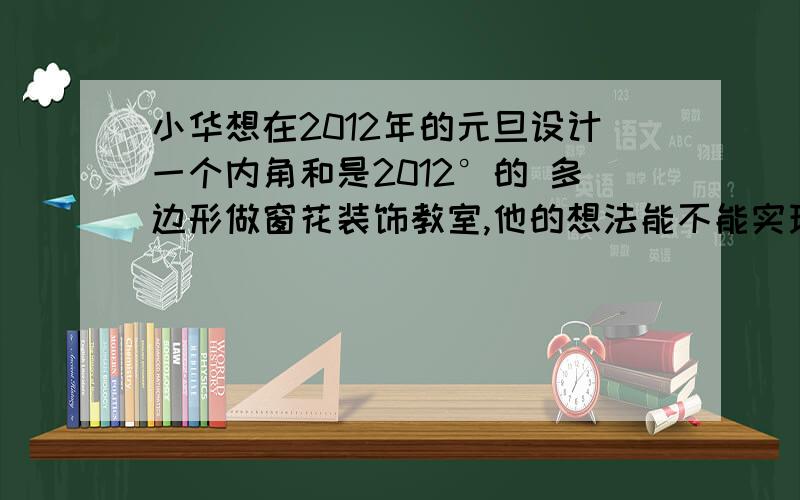 小华想在2012年的元旦设计一个内角和是2012°的 多边形做窗花装饰教室,他的想法能不能实现?