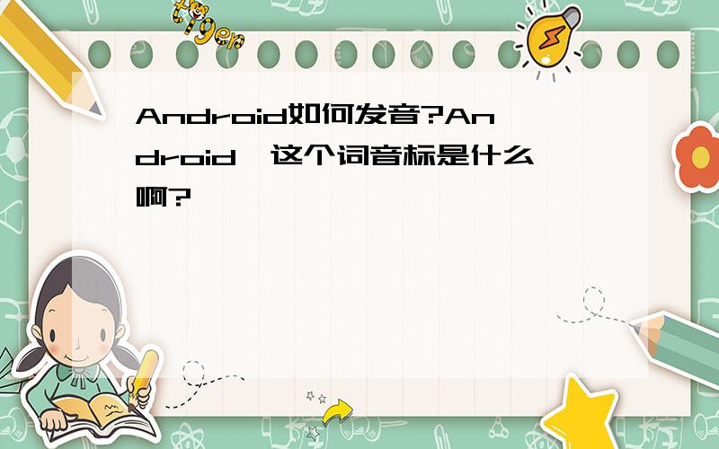 Android如何发音?Android,这个词音标是什么啊?