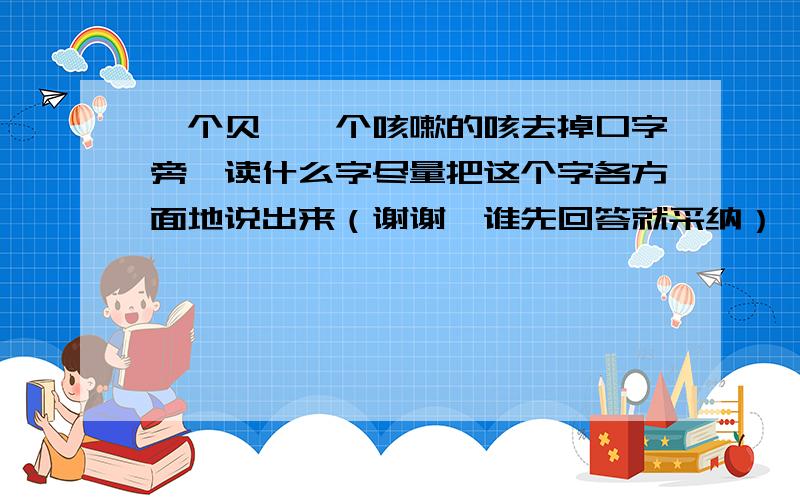 一个贝,一个咳嗽的咳去掉口字旁,读什么字尽量把这个字各方面地说出来（谢谢,谁先回答就采纳）