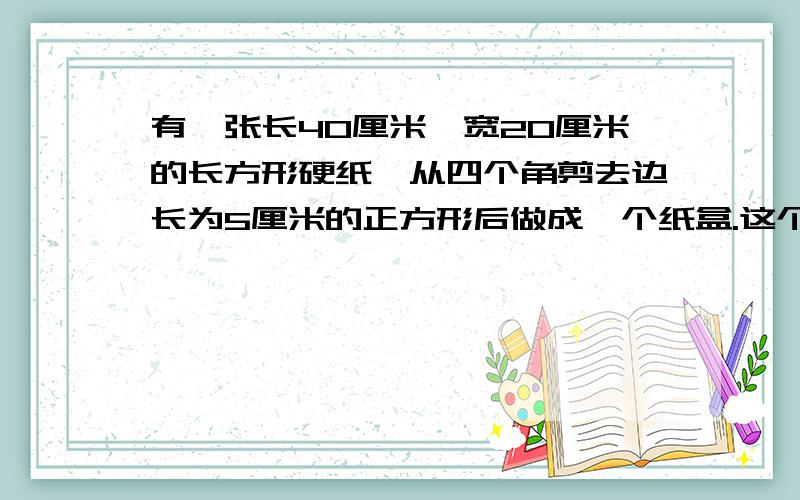 有一张长40厘米,宽20厘米的长方形硬纸,从四个角剪去边长为5厘米的正方形后做成一个纸盒.这个纸盒的容积是多少?