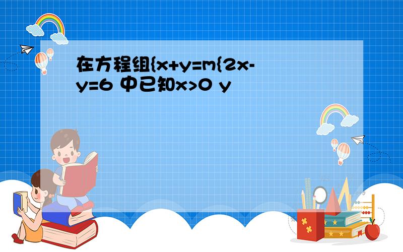 在方程组{x+y=m{2x-y=6 中已知x>0 y