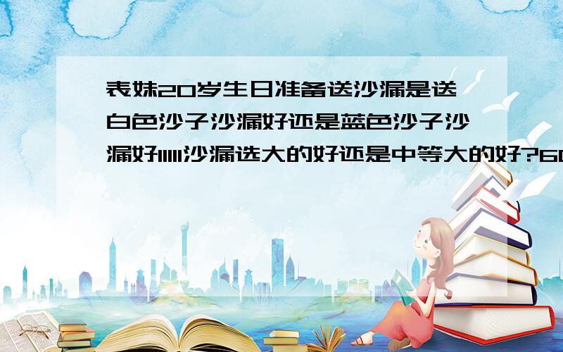 表妹20岁生日准备送沙漏是送白色沙子沙漏好还是蓝色沙子沙漏好11111沙漏选大的好还是中等大的好?60分钟大30分钟小