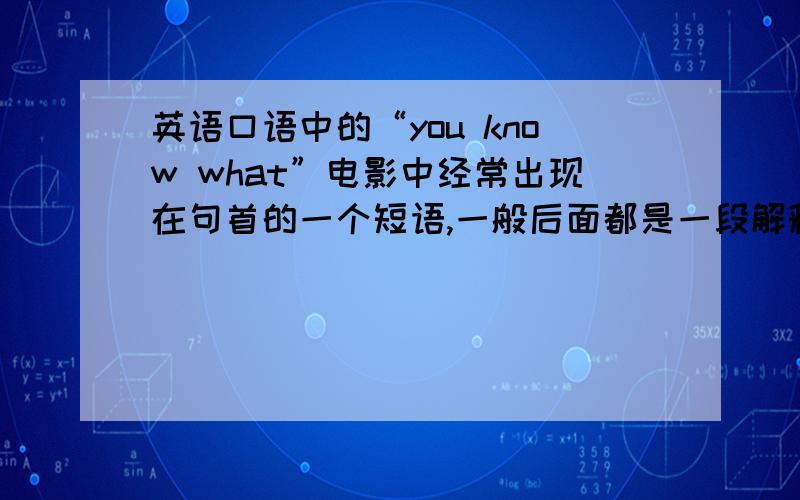 英语口语中的“you know what”电影中经常出现在句首的一个短语,一般后面都是一段解释的话我想知道“you know what”,是否就是代表“你知道嘛?其实.”的意思