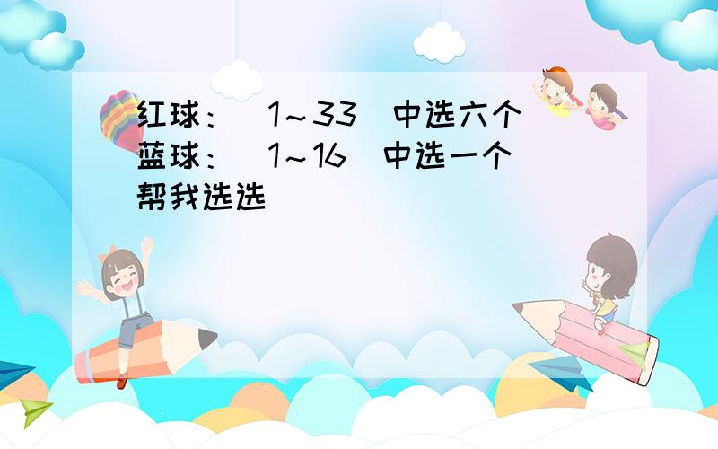 红球：（1～33）中选六个 蓝球：（1～16）中选一个 帮我选选