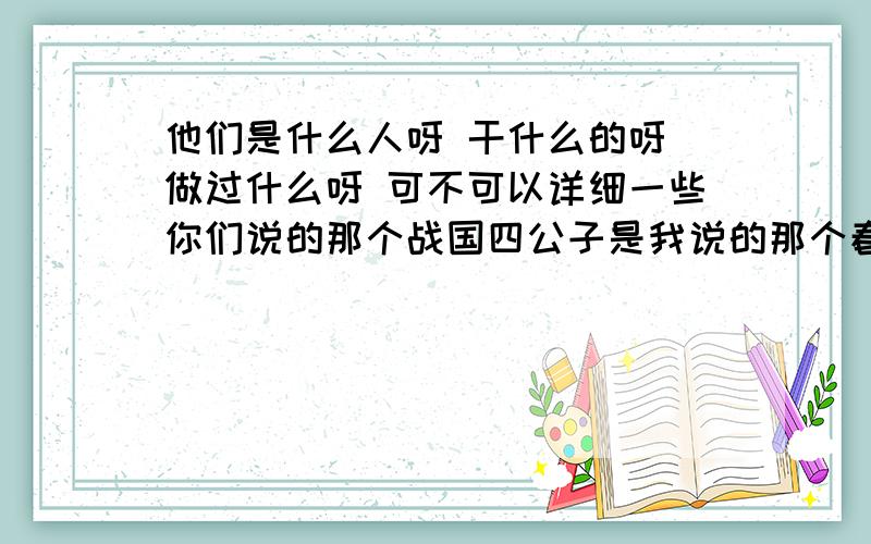 他们是什么人呀 干什么的呀 做过什么呀 可不可以详细一些你们说的那个战国四公子是我说的那个春秋四公子么?