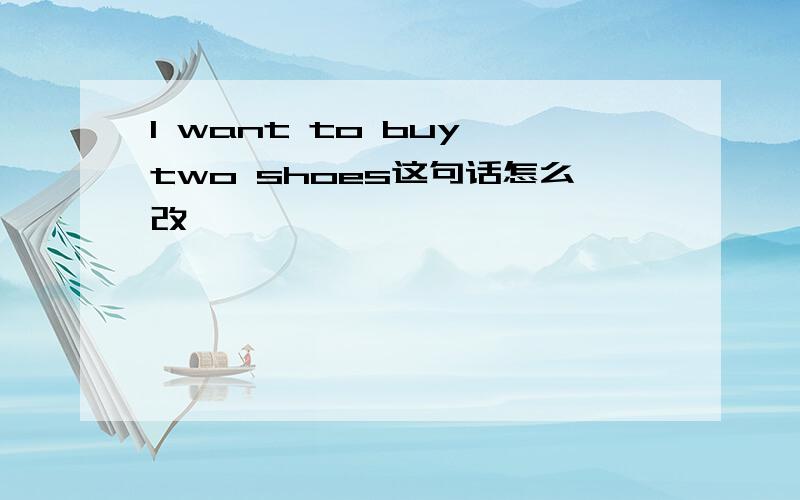 I want to buy two shoes这句话怎么改