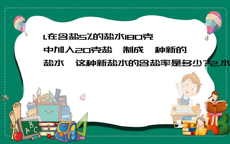 1.在含盐5%的盐水180克中加入20克盐,制成一种新的盐水,这种新盐水的含盐率是多少?2.水结成冰后,体积增大10%,现有一块冰,体积是33立方米,融化成水后的体积是多少?请在列出算式,还有一个：3.