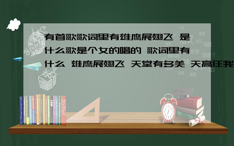 有首歌歌词里有雄鹰展翅飞 是什么歌是个女的唱的 歌词里有什么 雄鹰展翅飞 天堂有多美 天高任我飞