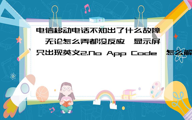 电信移动电话不知出了什么故障,无论怎么弄都没反应,显示屏只出现英文2.No App Code,怎么解